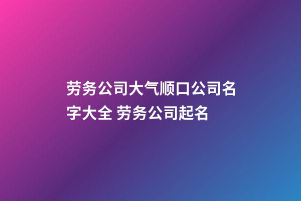 劳务公司大气顺口公司名字大全 劳务公司起名-第1张-公司起名-玄机派